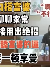 高手勾搭富婆！本来聊结果用绝招直接舔富婆逼【“约炮强行拿下”看简阶】[01:03:36]